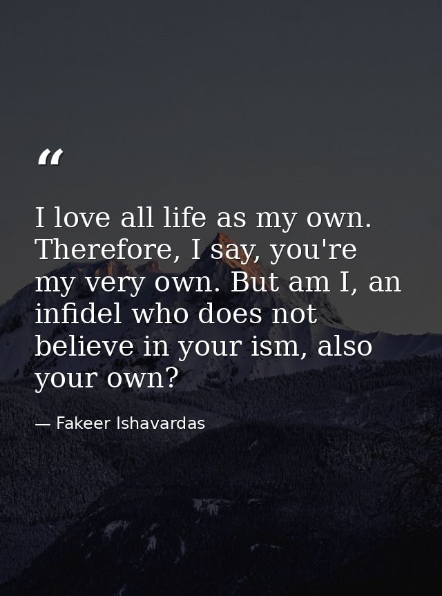I love all life as my own. Therefore, I say, you're my very own. But am I, an infidel who does not believe in your ism,  — Fakeer Ishavardas