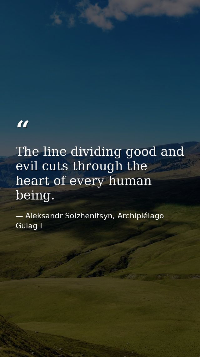 The line dividing good and evil cuts through the heart of every human being. — Aleksandr Solzhenitsyn, Archipiélago Gulag I