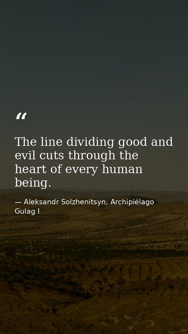 The line dividing good and evil cuts through the heart of every human being. — Aleksandr Solzhenitsyn, Archipiélago Gulag I