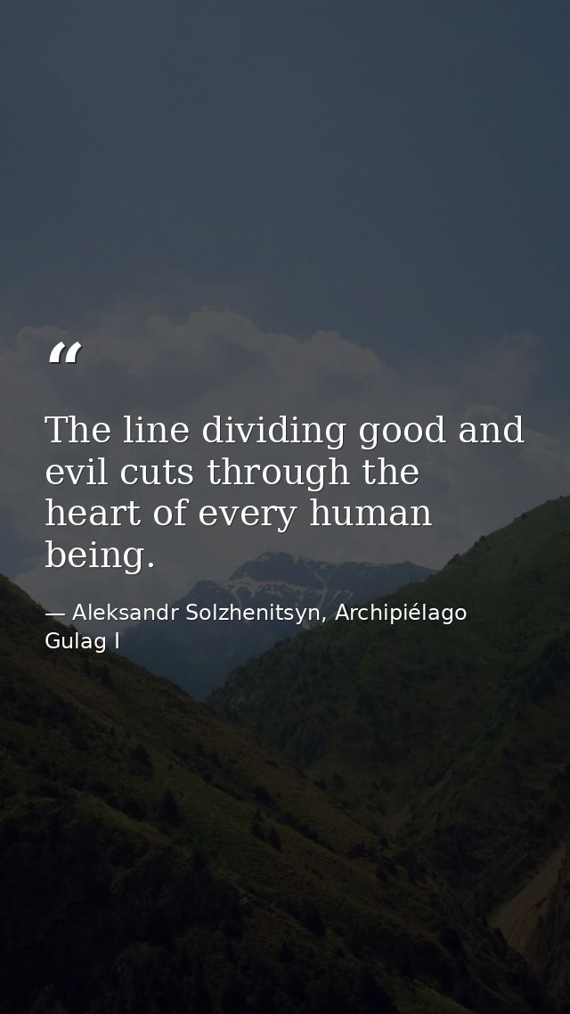 The line dividing good and evil cuts through the heart of every human being. — Aleksandr Solzhenitsyn, Archipiélago Gulag I