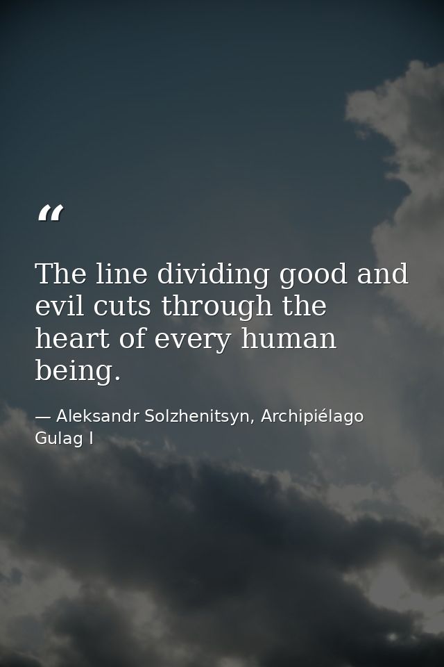 The line dividing good and evil cuts through the heart of every human being. — Aleksandr Solzhenitsyn, Archipiélago Gulag I