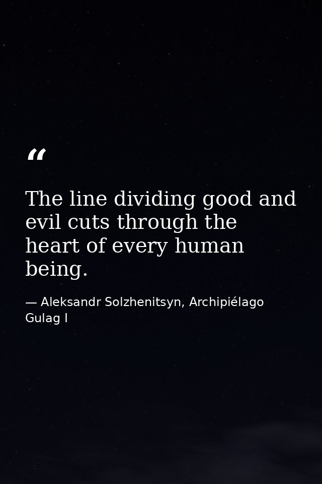 The line dividing good and evil cuts through the heart of every human being. — Aleksandr Solzhenitsyn, Archipiélago Gulag I