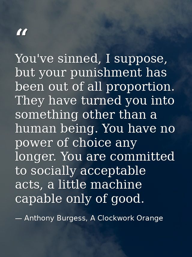 You've sinned, I suppose, but your punishment has been out of all proportion. They have turned you into something other  — Anthony Burgess, A Clockwork Orange