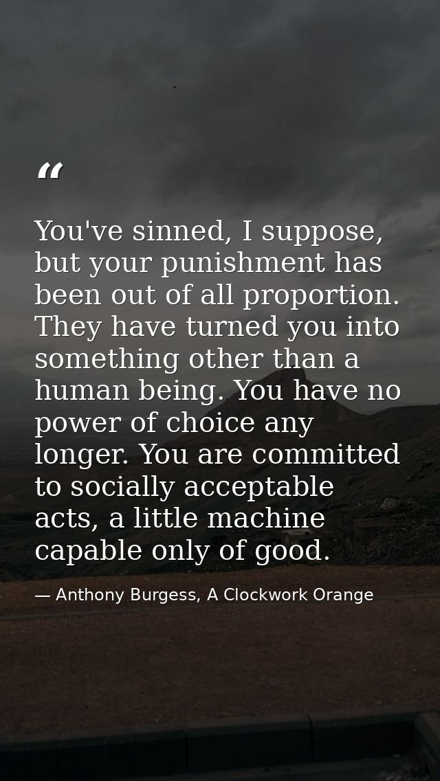You've sinned, I suppose, but your punishment has been out of all proportion. They have turned you into something other  — Anthony Burgess, A Clockwork Orange