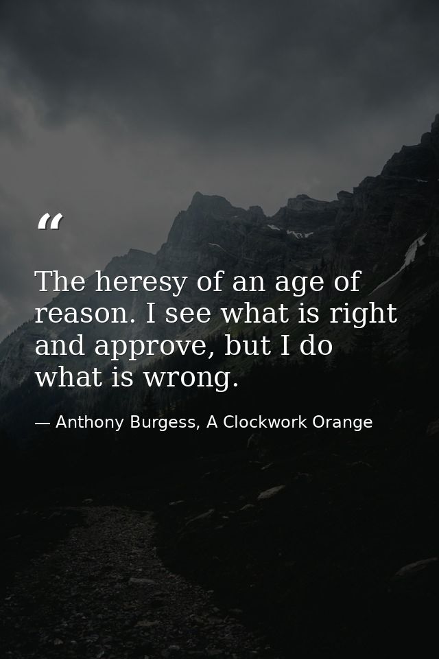 The heresy of an age of reason. I see what is right and approve, but I do what is wrong. — Anthony Burgess, A Clockwork Orange