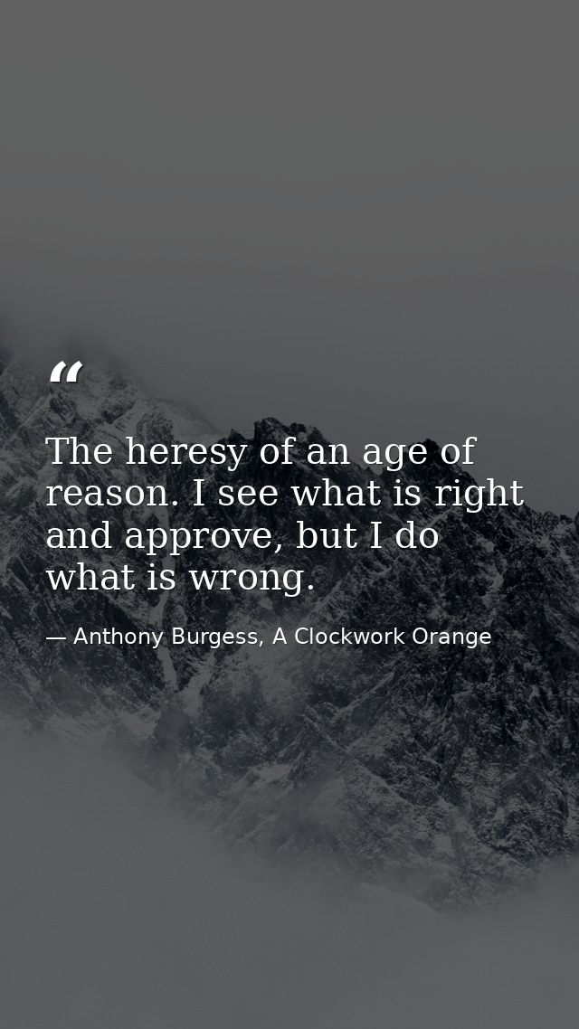 The heresy of an age of reason. I see what is right and approve, but I do what is wrong. — Anthony Burgess, A Clockwork Orange