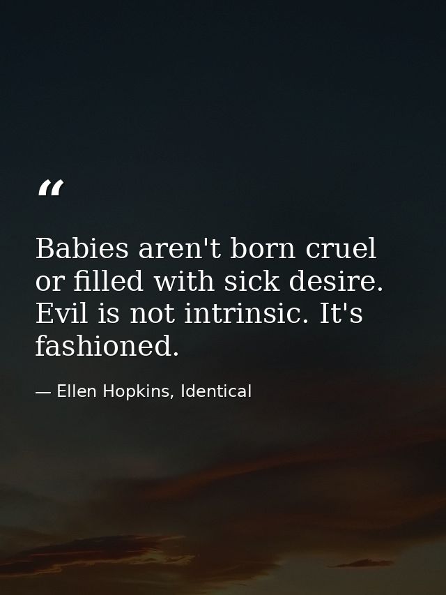 Babies aren't born cruel or filled with sick desire. Evil is not intrinsic. It's fashioned. — Ellen Hopkins, Identical