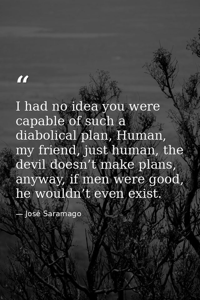 I had no idea you were capable of such a diabolical plan, Human, my friend, just human, the devil doesn’t make plans, an — José Saramago
