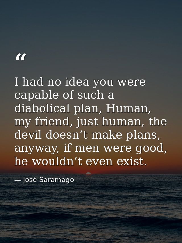 I had no idea you were capable of such a diabolical plan, Human, my friend, just human, the devil doesn’t make plans, an — José Saramago