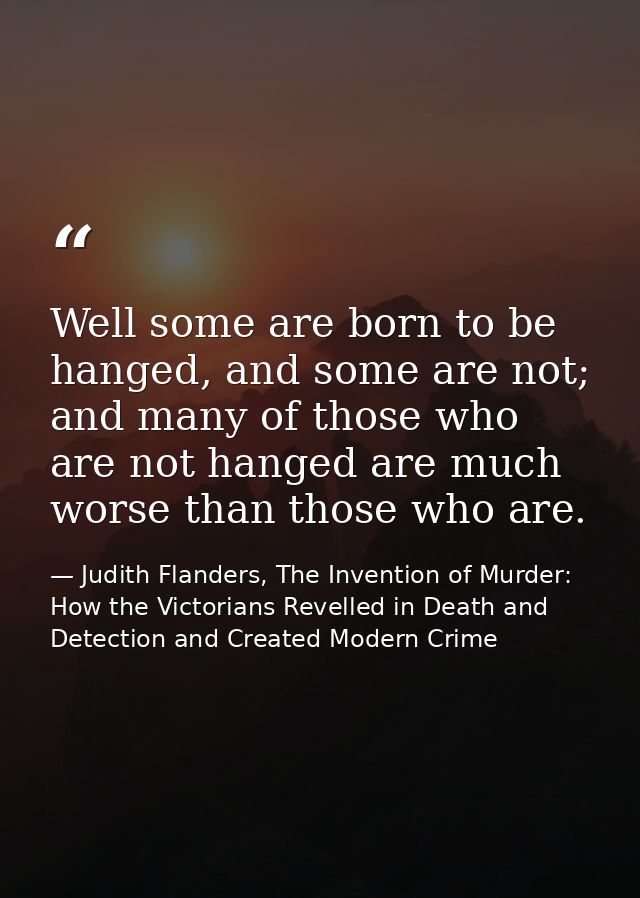 Well some are born to be hanged, and some are not; and many of those who are not hanged are much worse than those who ar — Judith Flanders, The Invention of Murder: How the Victorians Revelled in Death and Detection and Created Modern Crime