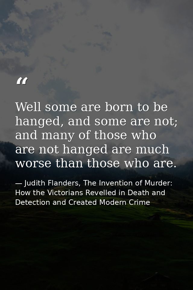 Well some are born to be hanged, and some are not; and many of those who are not hanged are much worse than those who ar — Judith Flanders, The Invention of Murder: How the Victorians Revelled in Death and Detection and Created Modern Crime