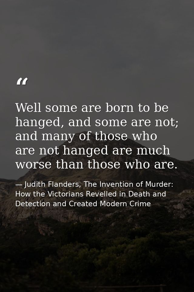 Well some are born to be hanged, and some are not; and many of those who are not hanged are much worse than those who ar — Judith Flanders, The Invention of Murder: How the Victorians Revelled in Death and Detection and Created Modern Crime