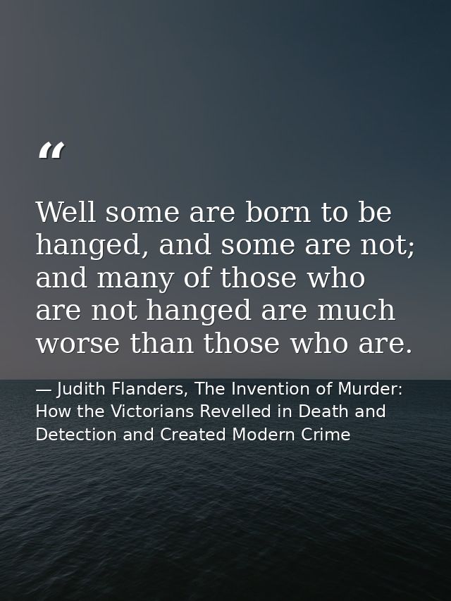 Well some are born to be hanged, and some are not; and many of those who are not hanged are much worse than those who ar — Judith Flanders, The Invention of Murder: How the Victorians Revelled in Death and Detection and Created Modern Crime