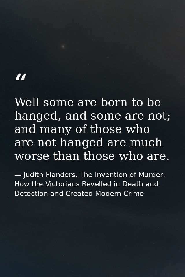Well some are born to be hanged, and some are not; and many of those who are not hanged are much worse than those who ar — Judith Flanders, The Invention of Murder: How the Victorians Revelled in Death and Detection and Created Modern Crime
