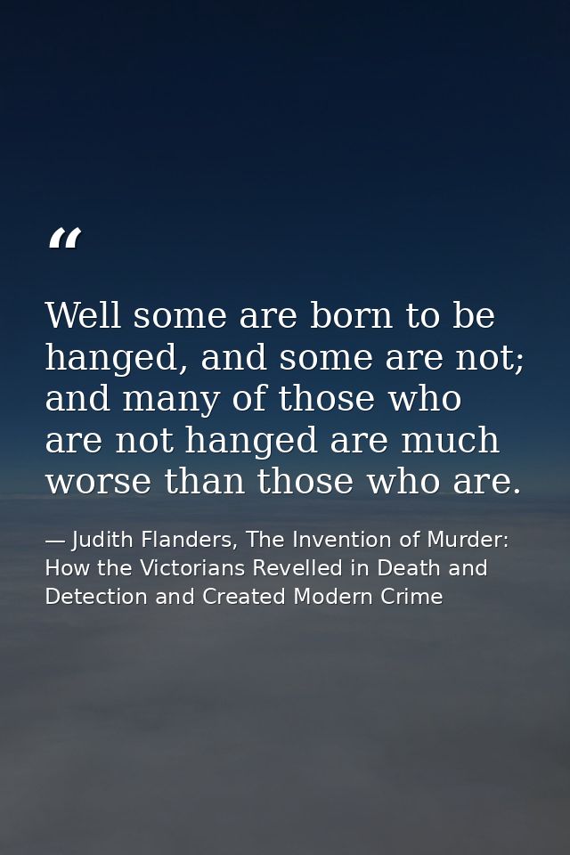 Well some are born to be hanged, and some are not; and many of those who are not hanged are much worse than those who ar — Judith Flanders, The Invention of Murder: How the Victorians Revelled in Death and Detection and Created Modern Crime