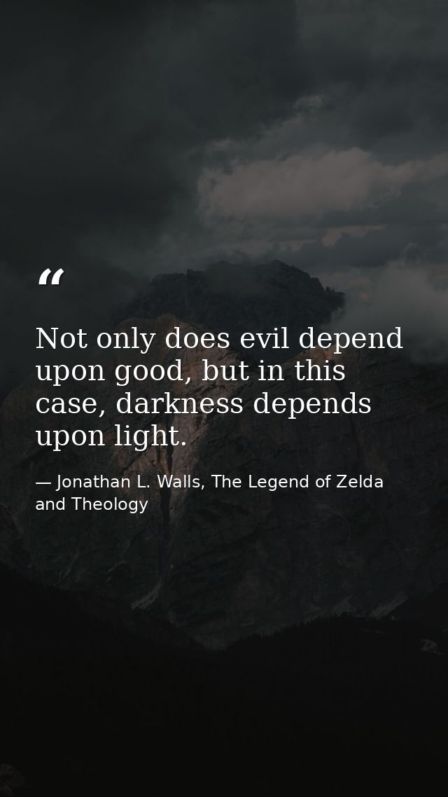 Not only does evil depend upon good, but in this case, darkness depends upon light. — Jonathan L. Walls, The Legend of Zelda and Theology