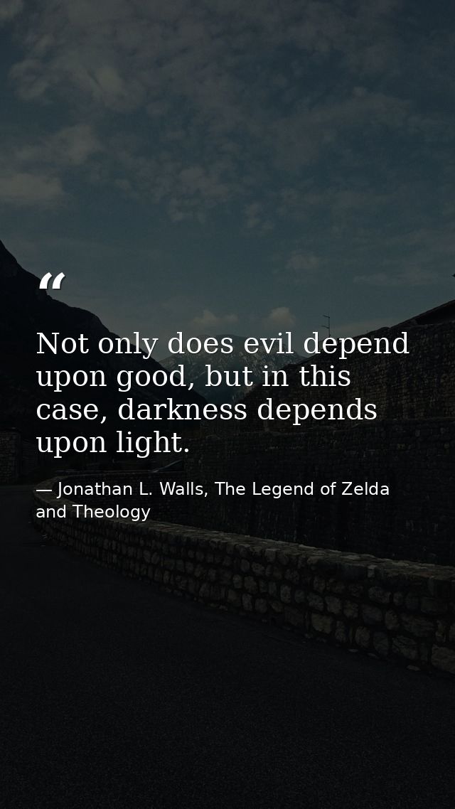 Not only does evil depend upon good, but in this case, darkness depends upon light. — Jonathan L. Walls, The Legend of Zelda and Theology