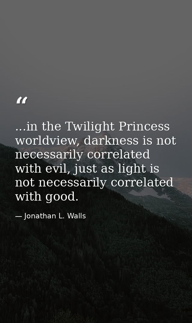...in the Twilight Princess worldview, darkness is not necessarily correlated with evil, just as light is not necessaril — Jonathan L. Walls