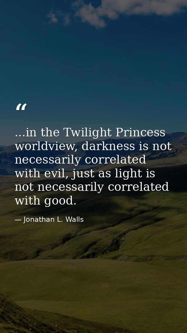 ...in the Twilight Princess worldview, darkness is not necessarily correlated with evil, just as light is not necessaril — Jonathan L. Walls