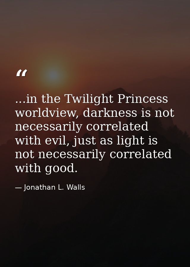 ...in the Twilight Princess worldview, darkness is not necessarily correlated with evil, just as light is not necessaril — Jonathan L. Walls