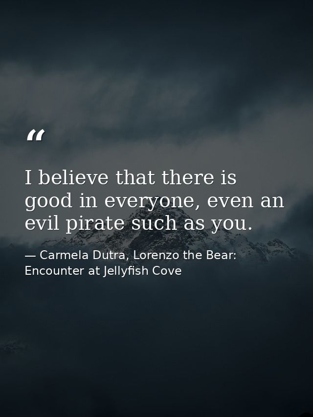 I believe that there is good in everyone, even an evil pirate such as you. — Carmela Dutra, Lorenzo the Bear: Encounter at Jellyfish Cove