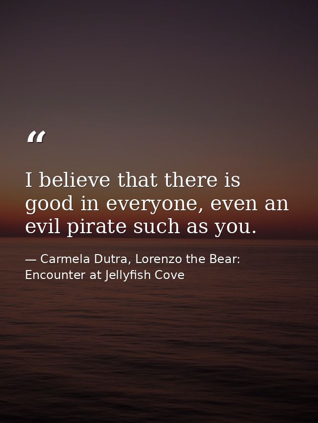 I believe that there is good in everyone, even an evil pirate such as you. — Carmela Dutra, Lorenzo the Bear: Encounter at Jellyfish Cove