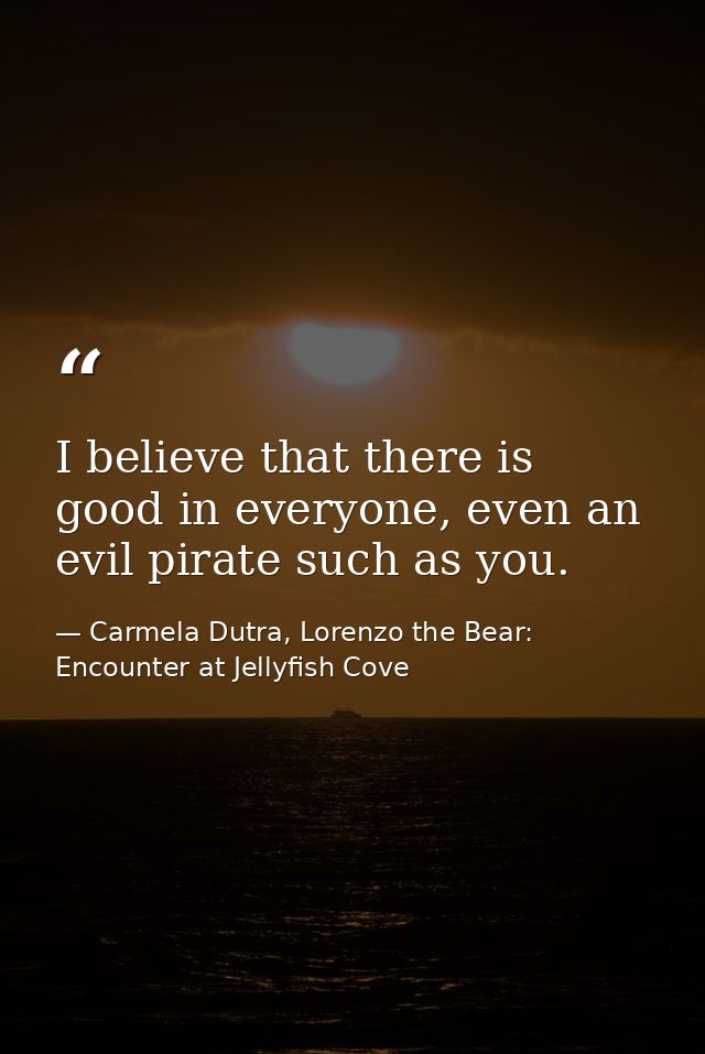 I believe that there is good in everyone, even an evil pirate such as you. — Carmela Dutra, Lorenzo the Bear: Encounter at Jellyfish Cove