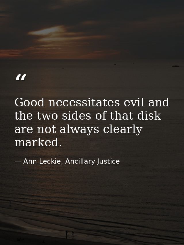 Good necessitates evil and the two sides of that disk are not always clearly marked. — Ann Leckie, Ancillary Justice