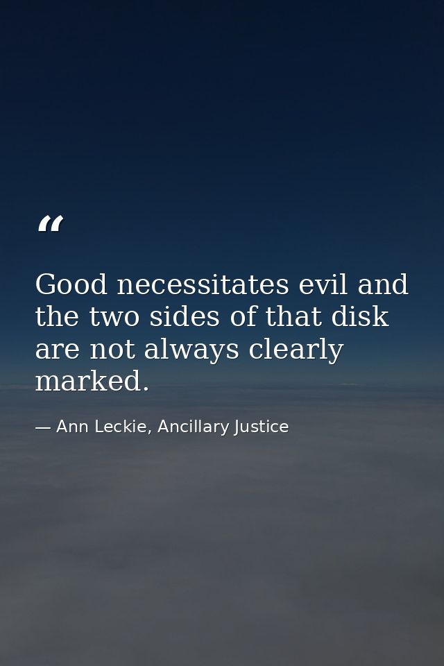 Good necessitates evil and the two sides of that disk are not always clearly marked. — Ann Leckie, Ancillary Justice