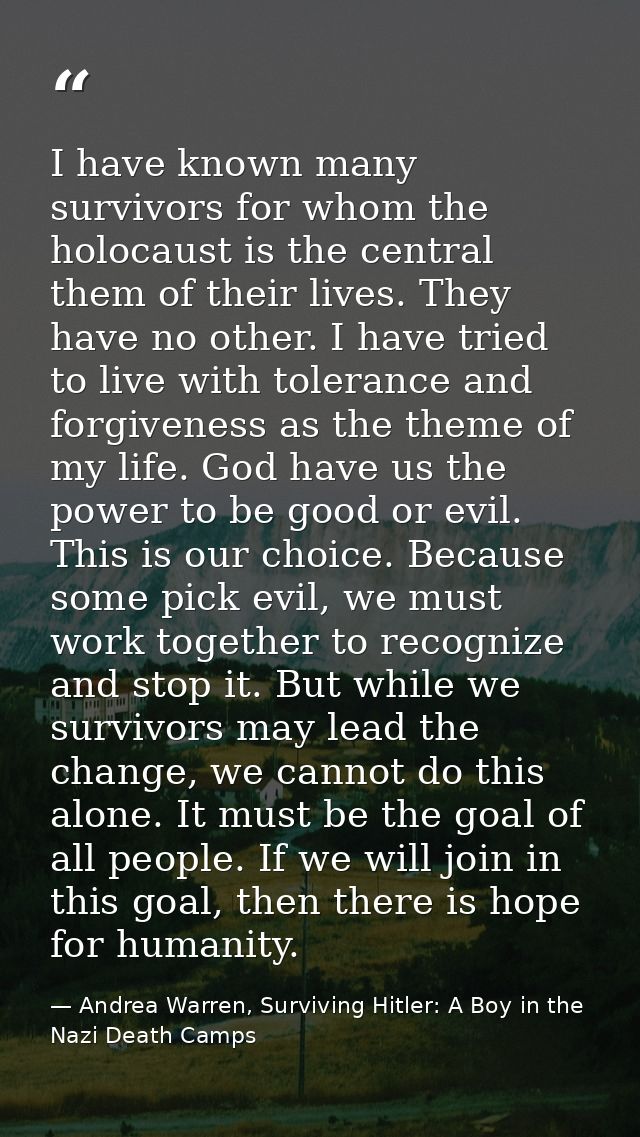 I have known many survivors for whom the holocaust is the central them of their lives. They have no other. I have tried  — Andrea Warren, Surviving Hitler: A Boy in the Nazi Death Camps