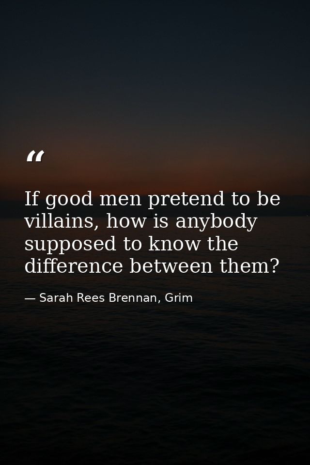 If good men pretend to be villains, how is anybody supposed to know the difference between them? — Sarah Rees Brennan, Grim