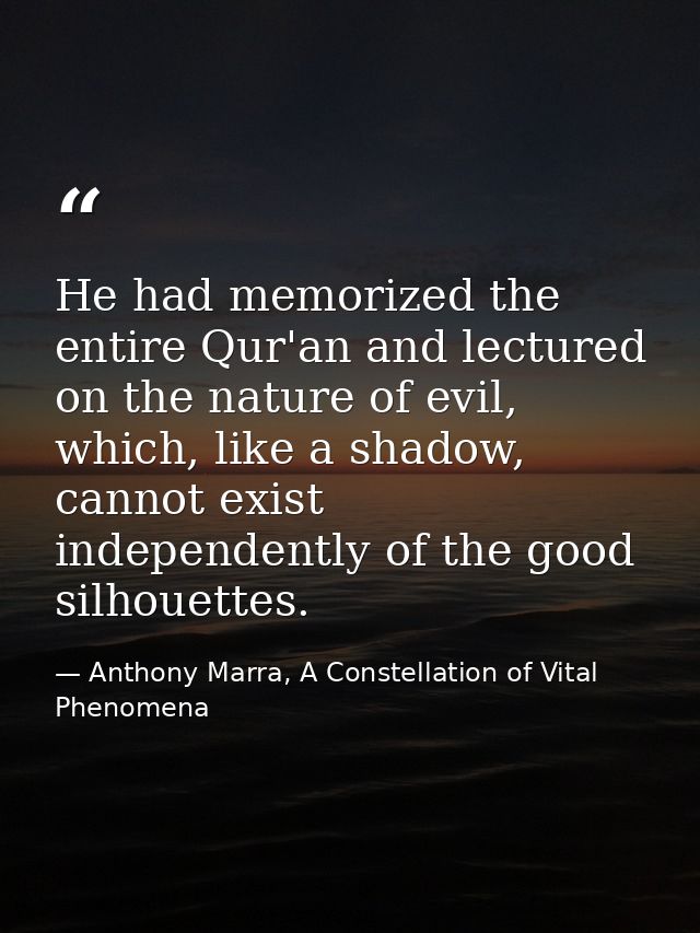 He had memorized the entire Qur'an and lectured on the nature of evil, which, like a shadow, cannot exist independently  — Anthony Marra, A Constellation of Vital Phenomena