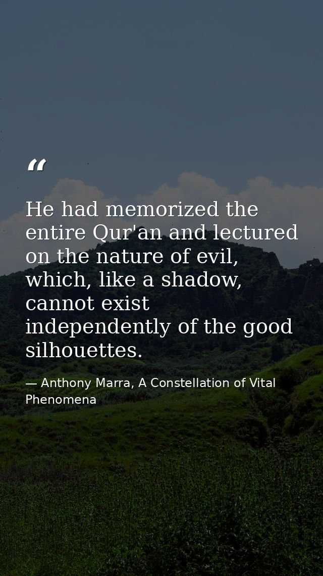 He had memorized the entire Qur'an and lectured on the nature of evil, which, like a shadow, cannot exist independently  — Anthony Marra, A Constellation of Vital Phenomena