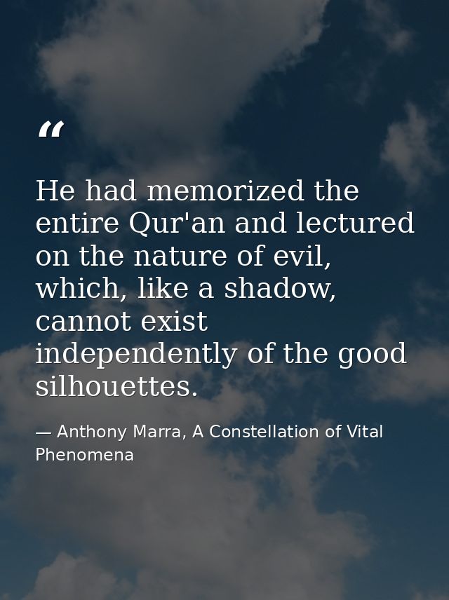 He had memorized the entire Qur'an and lectured on the nature of evil, which, like a shadow, cannot exist independently  — Anthony Marra, A Constellation of Vital Phenomena