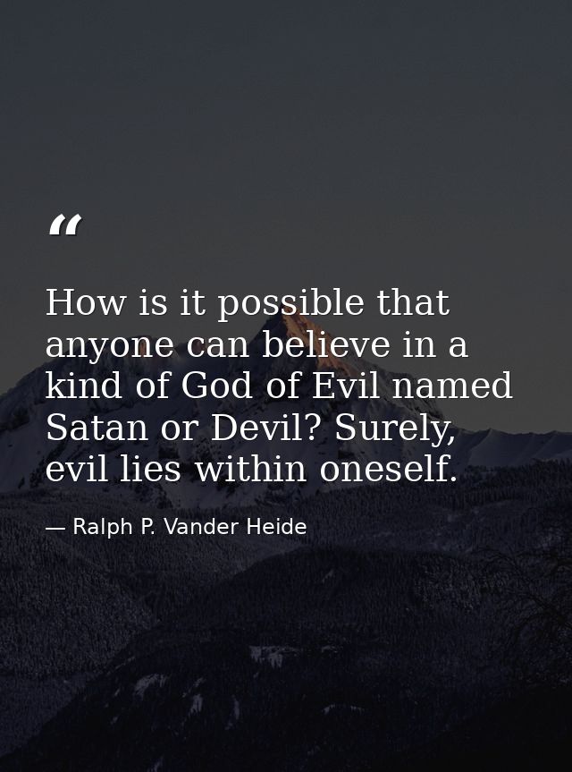 How is it possible that anyone can believe in a kind of God of Evil named Satan or Devil? Surely, evil lies within onese — Ralph P. Vander Heide
