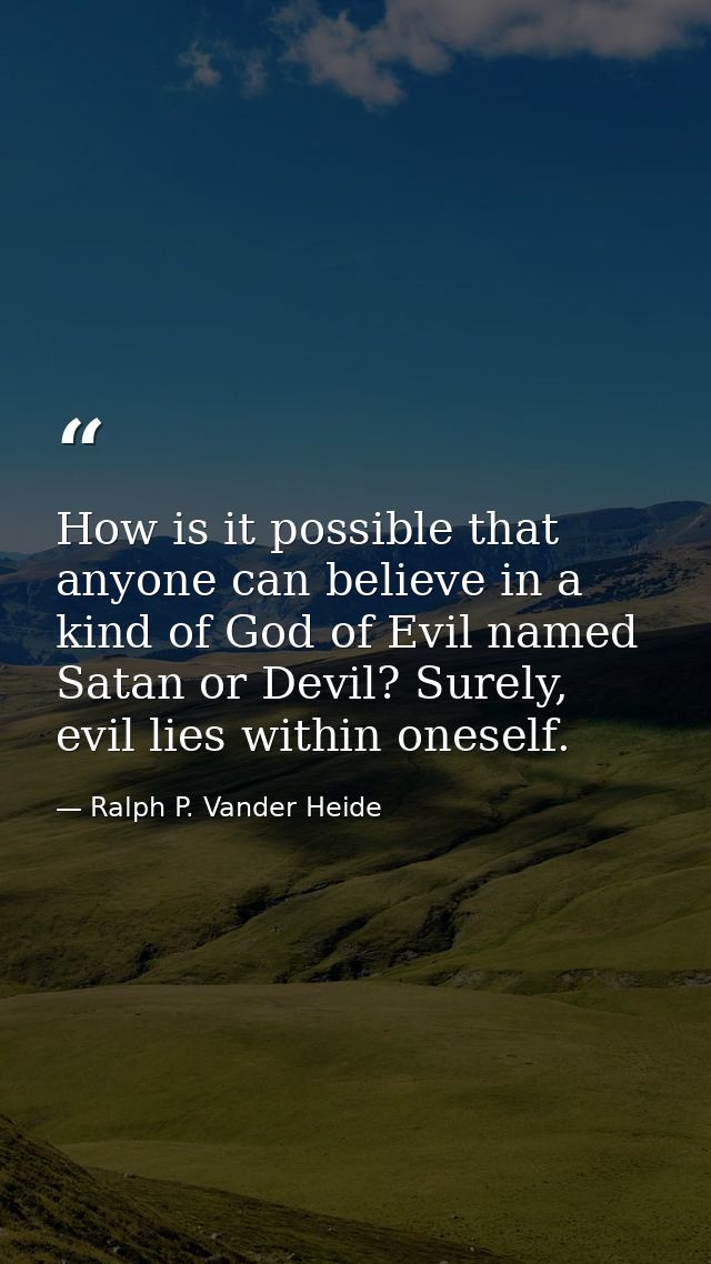 How is it possible that anyone can believe in a kind of God of Evil named Satan or Devil? Surely, evil lies within onese — Ralph P. Vander Heide