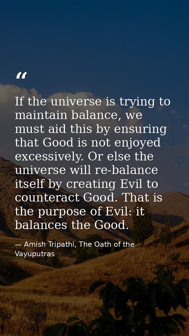 If the universe is trying to maintain balance, we must aid this by ensuring that Good is not enjoyed excessively. Or els — Amish Tripathi, The Oath of the Vayuputras