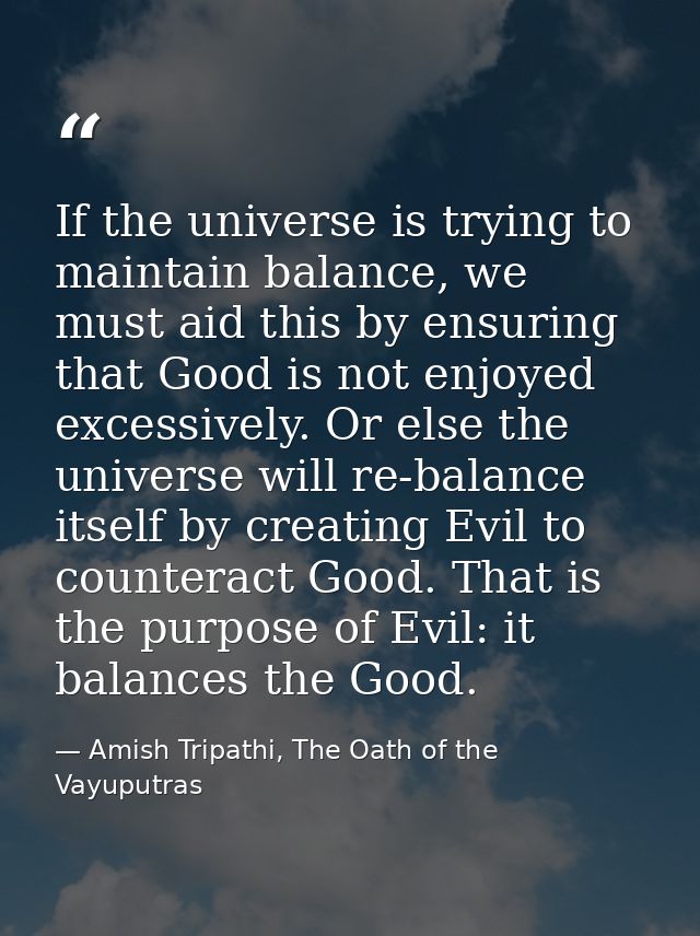 If the universe is trying to maintain balance, we must aid this by ensuring that Good is not enjoyed excessively. Or els — Amish Tripathi, The Oath of the Vayuputras
