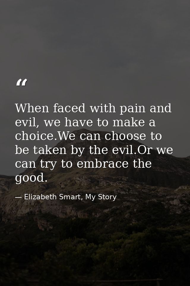When faced with pain and evil, we have to make a choice.We can choose to be taken by the evil.Or we can try to embrace t — Elizabeth Smart, My Story