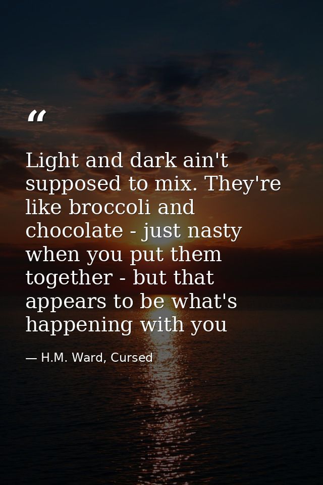 Light and dark ain't supposed to mix. They're like broccoli and chocolate - just nasty when you put them together - but  — H.M. Ward, Cursed