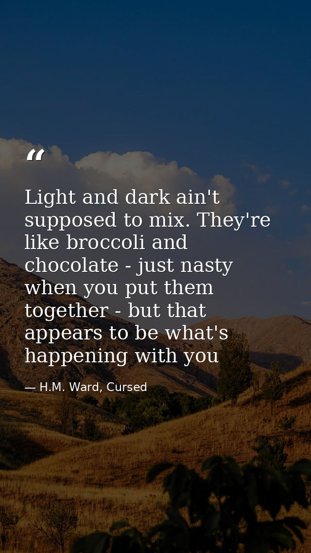 Light and dark ain't supposed to mix. They're like broccoli and chocolate - just nasty when you put them together - but  — H.M. Ward, Cursed