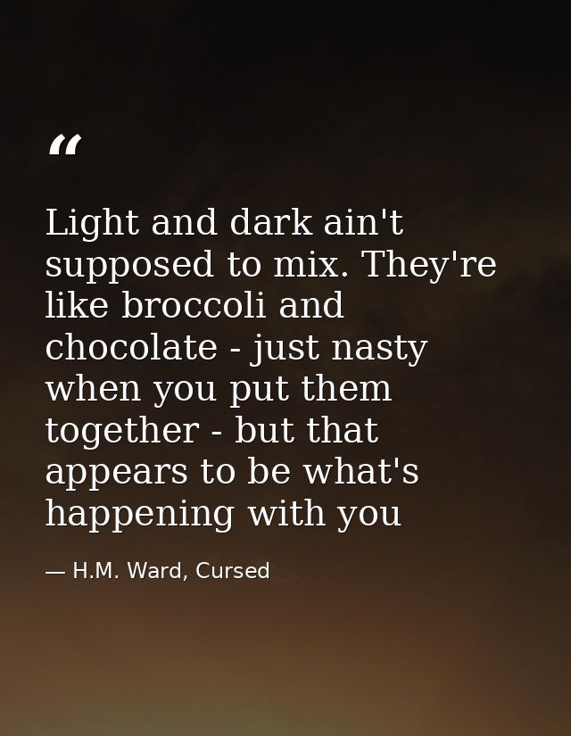 Light and dark ain't supposed to mix. They're like broccoli and chocolate - just nasty when you put them together - but  — H.M. Ward, Cursed