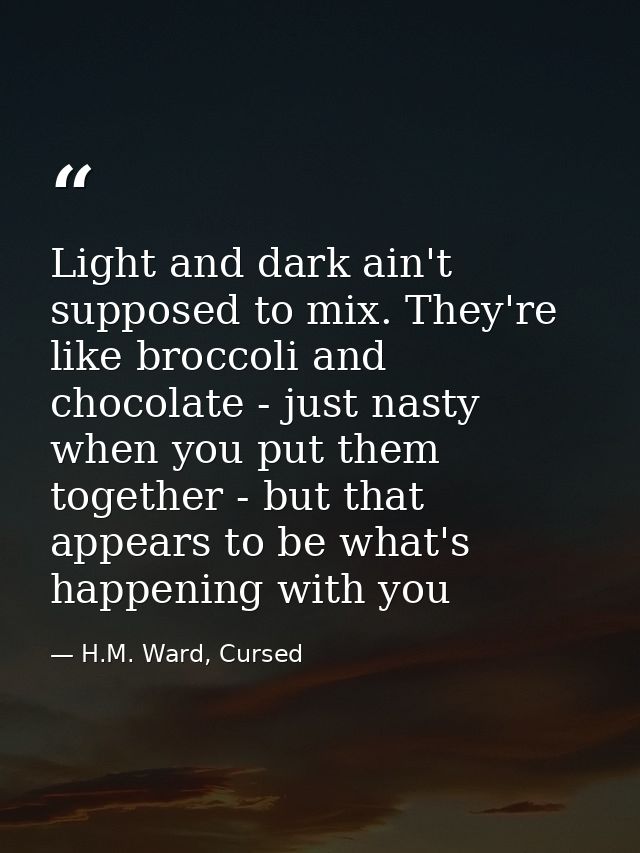 Light and dark ain't supposed to mix. They're like broccoli and chocolate - just nasty when you put them together - but  — H.M. Ward, Cursed
