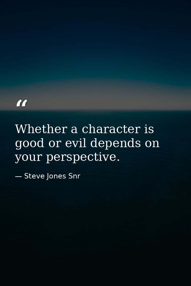 Whether a character is good or evil depends on your perspective. — Steve Jones Snr
