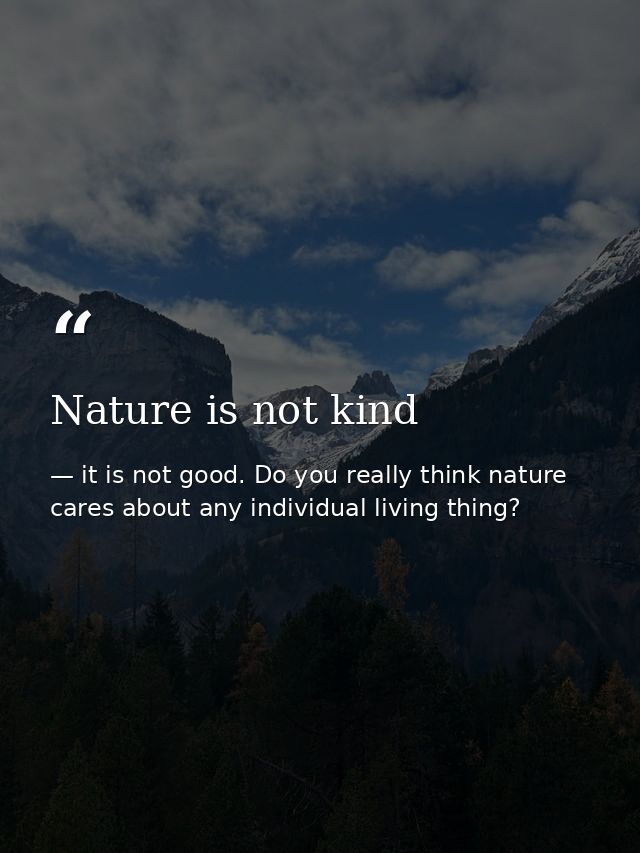 Nature is not kind — it is not good. Do you really think nature cares about any individual living thing?