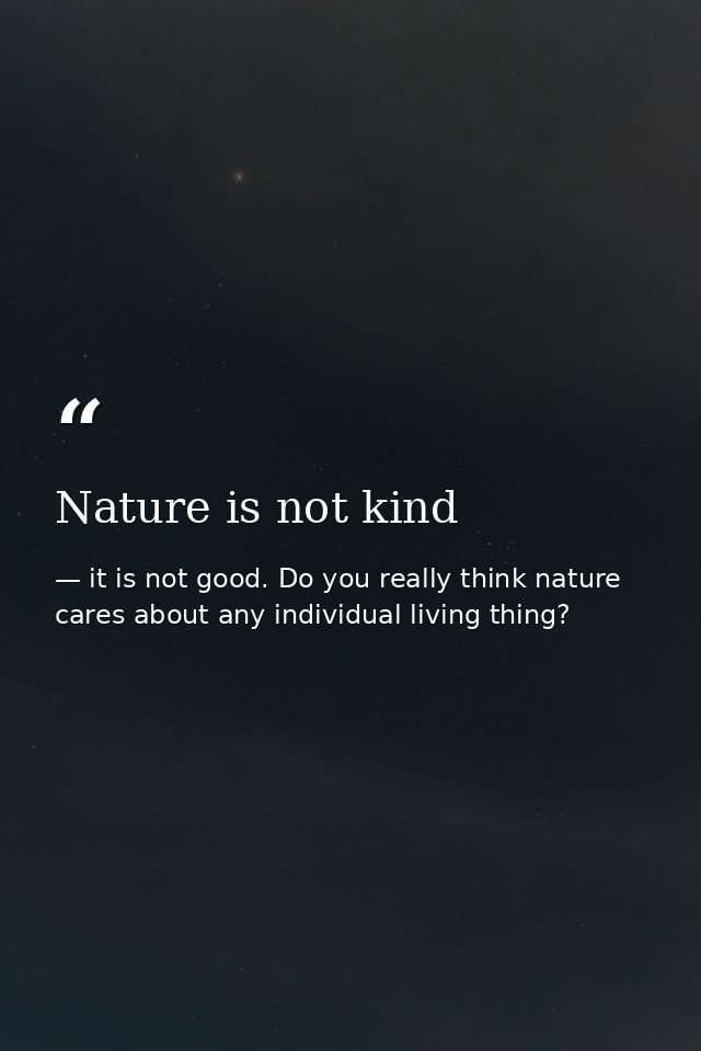 Nature is not kind — it is not good. Do you really think nature cares about any individual living thing?