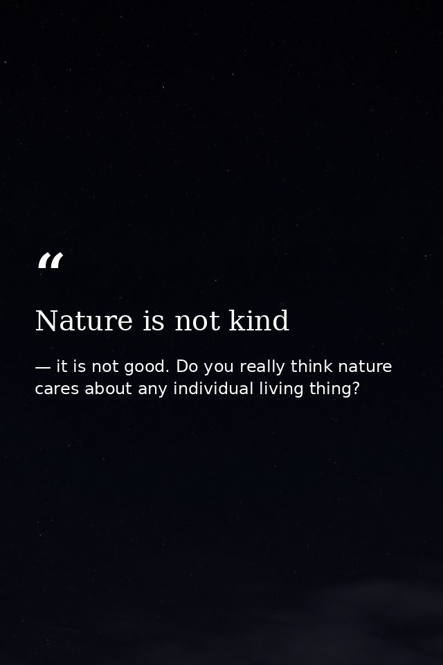 Nature is not kind — it is not good. Do you really think nature cares about any individual living thing?
