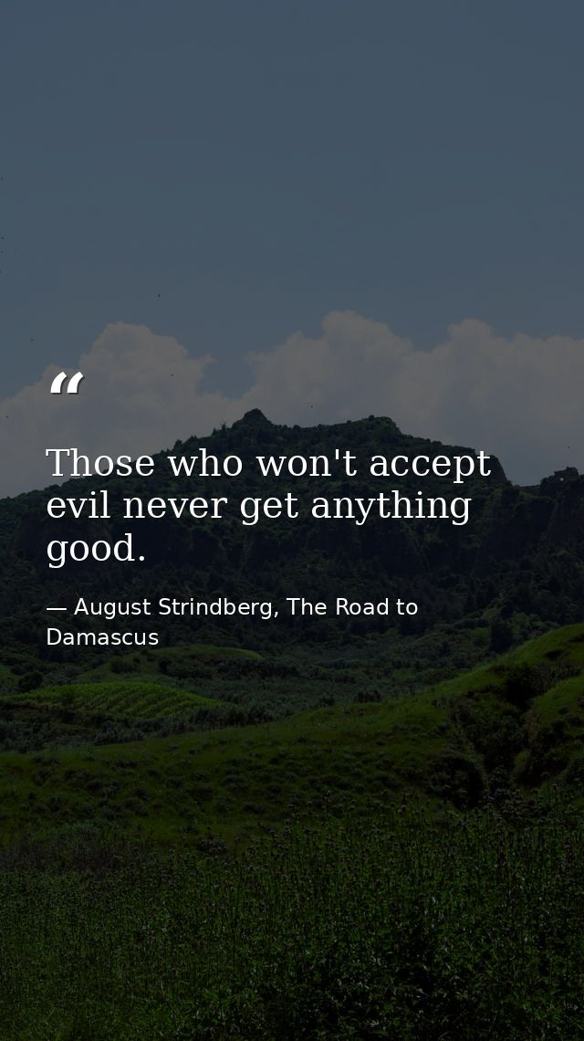 Those who won't accept evil never get anything good. — August Strindberg, The Road to Damascus
