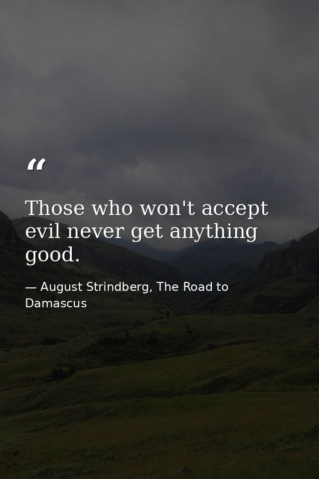 Those who won't accept evil never get anything good. — August Strindberg, The Road to Damascus