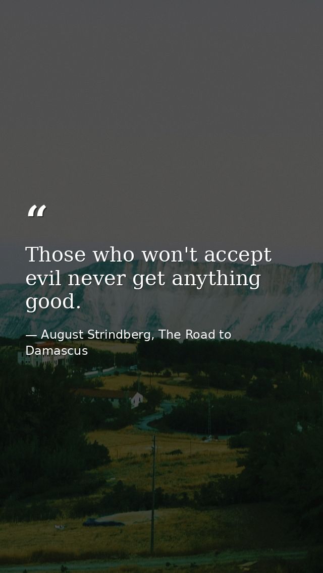 Those who won't accept evil never get anything good. — August Strindberg, The Road to Damascus